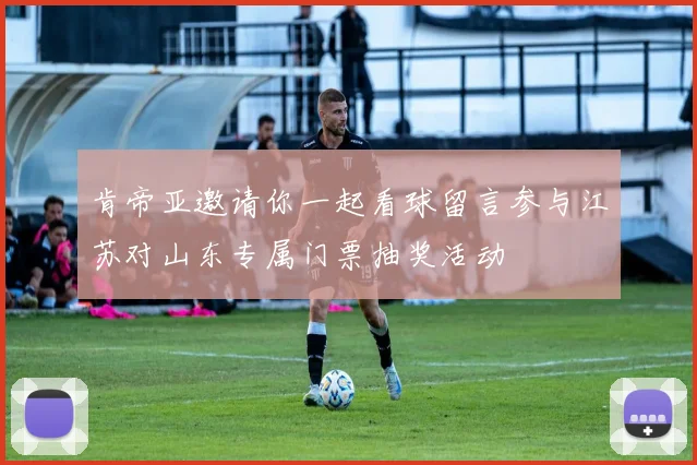 肯帝亚邀请你一起看球留言参与江苏对山东专属门票抽奖活动