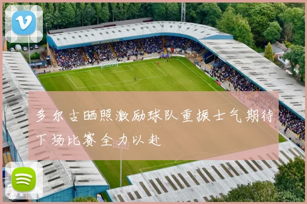 多尔古晒照激励球队重振士气期待下场比赛全力以赴