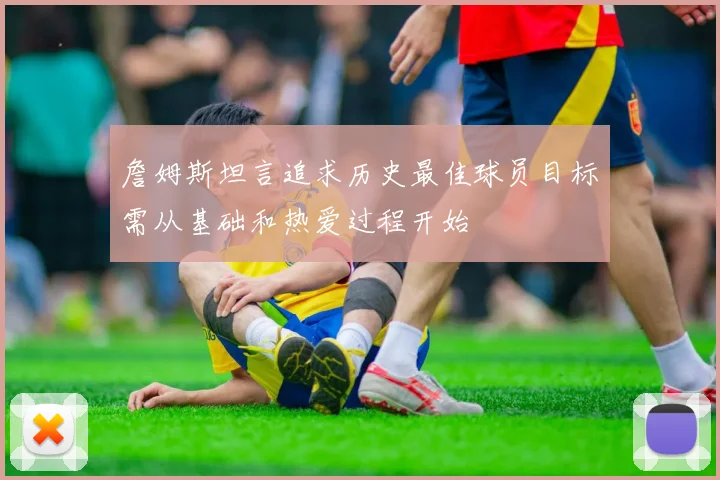 詹姆斯坦言追求历史最佳球员目标需从基础和热爱过程开始