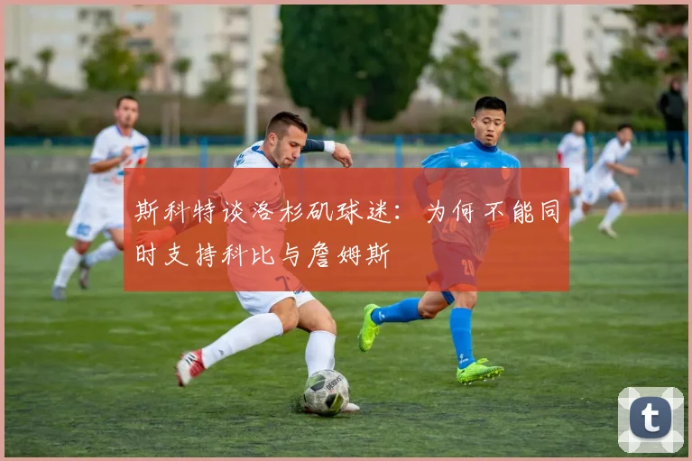 斯科特谈洛杉矶球迷：为何不能同时支持科比与詹姆斯