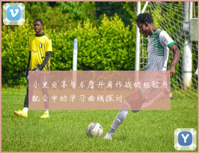 小里分享与东詹并肩作战的经验与配合中的学习曲线探讨