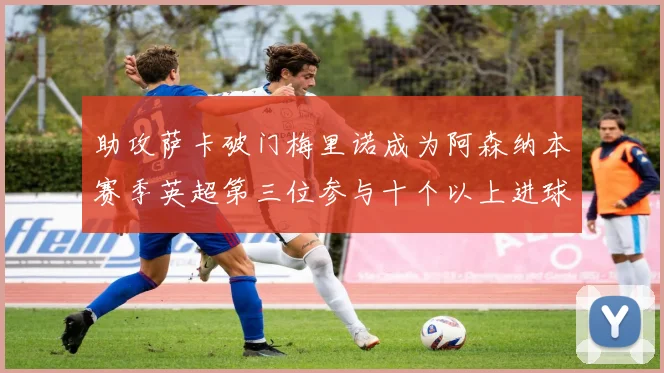 助攻萨卡破门梅里诺成为阿森纳本赛季英超第三位参与十个以上进球的球员