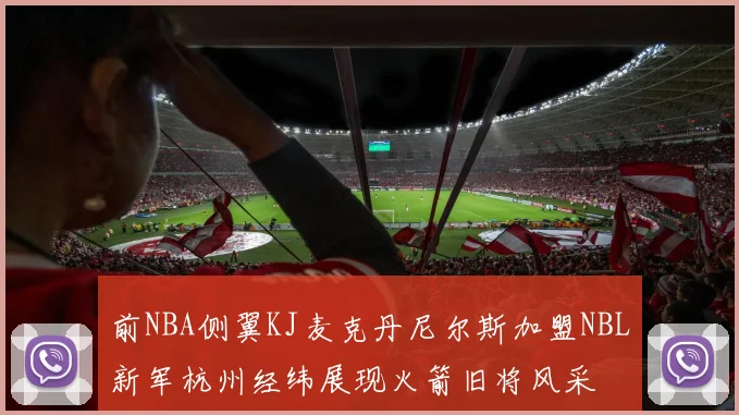 前NBA侧翼KJ麦克丹尼尔斯加盟NBL新军杭州经纬展现火箭旧将风采