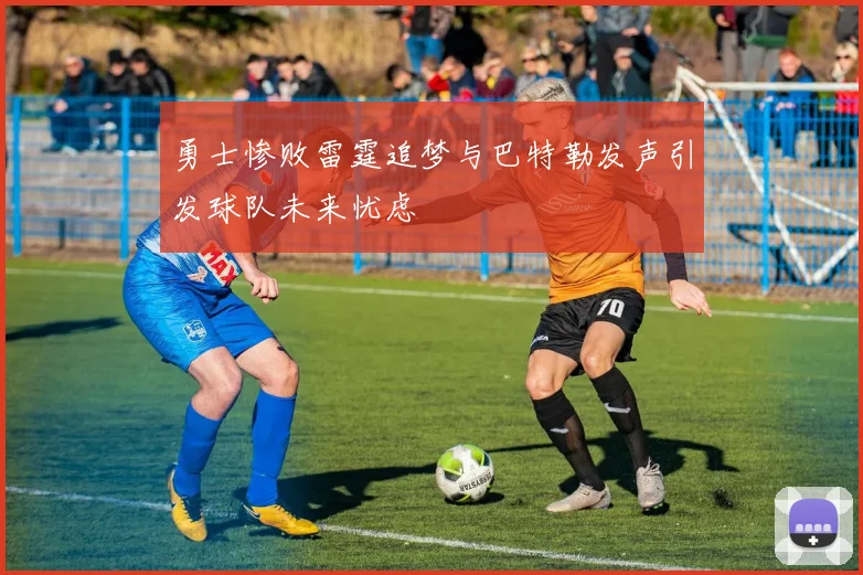 勇士惨败雷霆追梦与巴特勒发声引发球队未来忧虑
