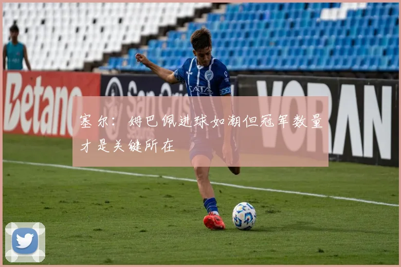 塞尔：姆巴佩进球如潮但冠军数量才是关键所在