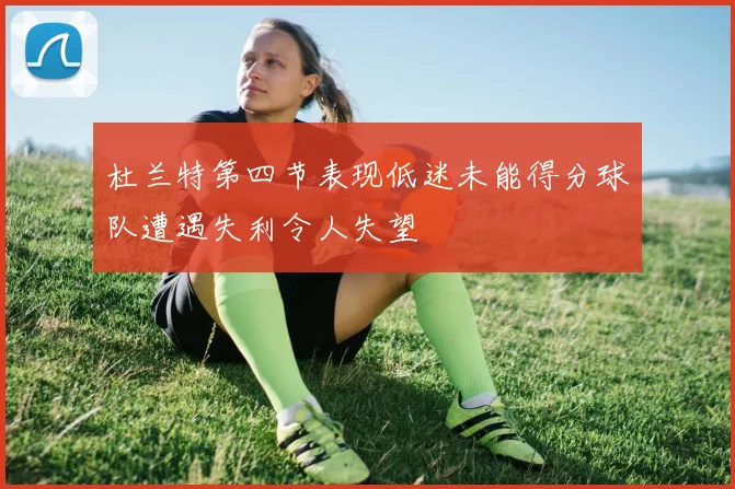 杜兰特第四节表现低迷未能得分球队遭遇失利令人失望