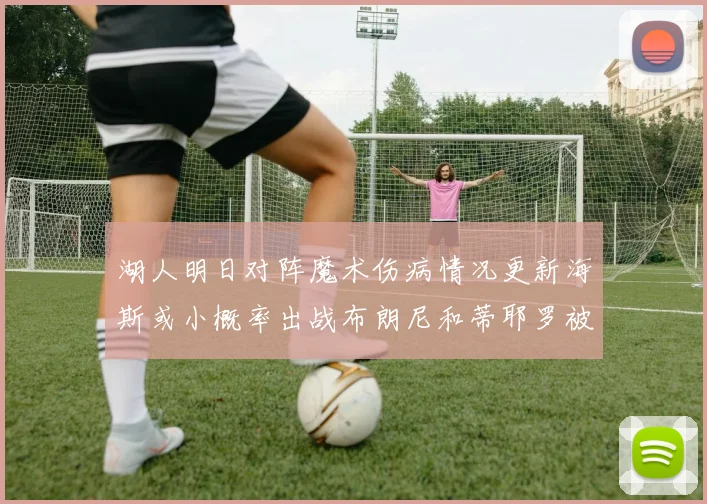 湖人明日对阵魔术伤病情况更新海斯或小概率出战布朗尼和蒂耶罗被下放