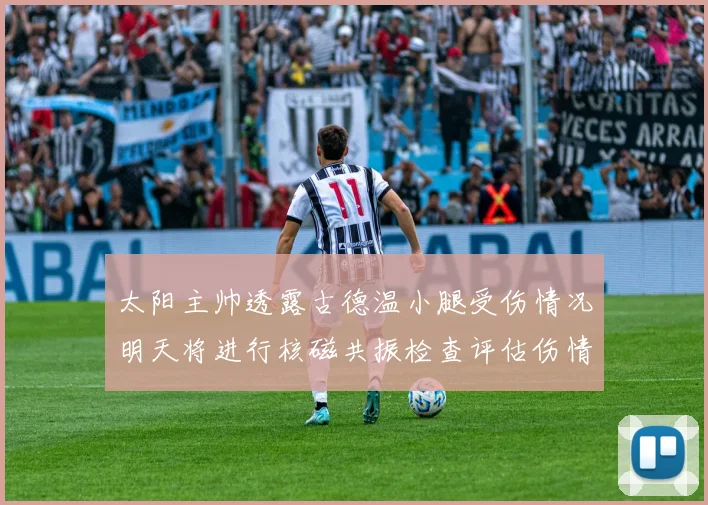 太阳主帅透露古德温小腿受伤情况明天将进行核磁共振检查评估伤情