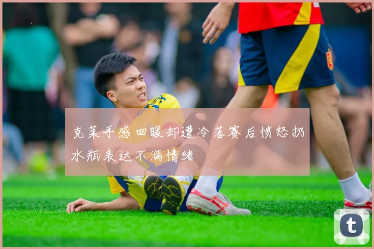 克莱手感回暖却遭冷落赛后愤怒扔水瓶表达不满情绪