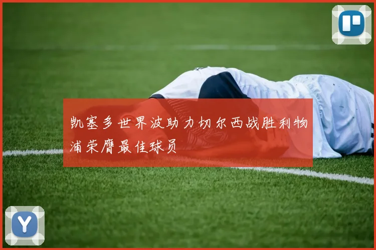 凯塞多世界波助力切尔西战胜利物浦荣膺最佳球员
