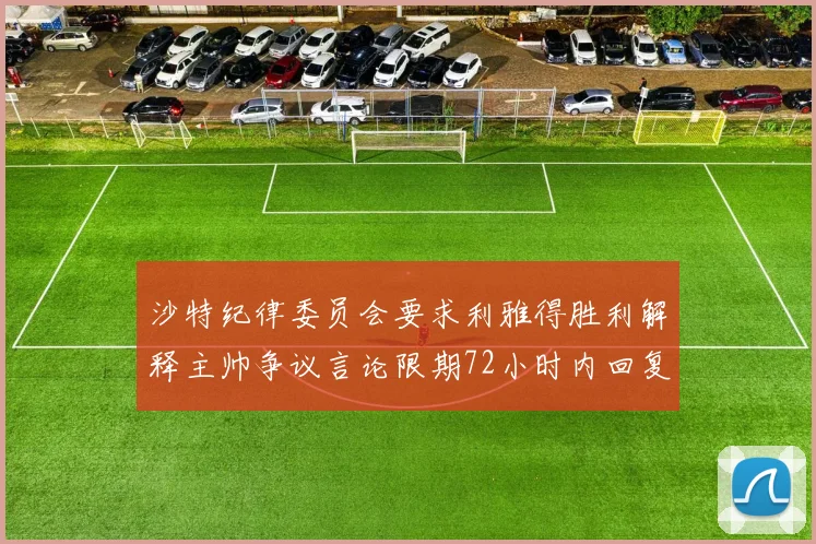 沙特纪律委员会要求利雅得胜利解释主帅争议言论限期72小时内回复