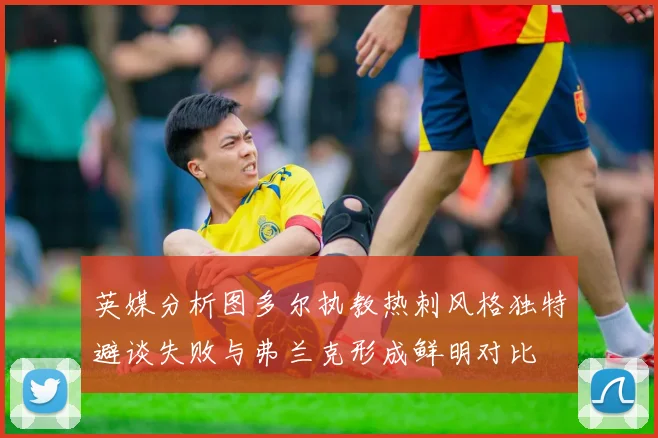 英媒分析图多尔执教热刺风格独特避谈失败与弗兰克形成鲜明对比