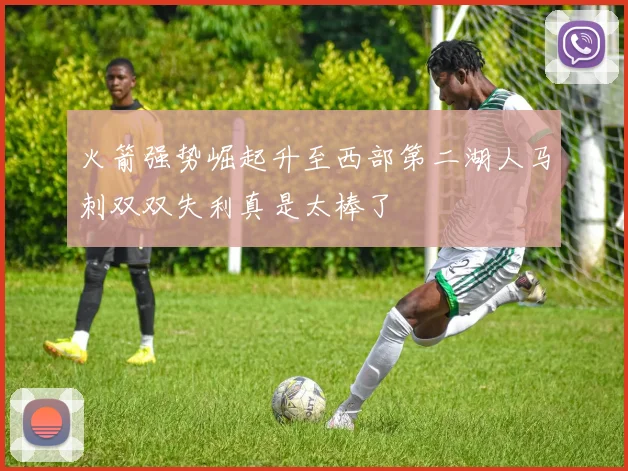 火箭强势崛起升至西部第二湖人马刺双双失利真是太棒了