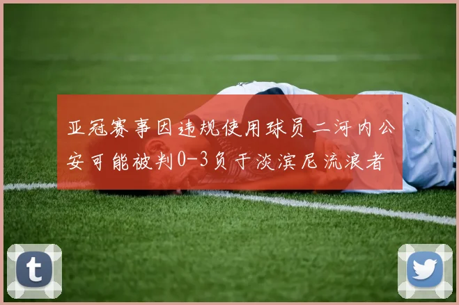 亚冠赛事因违规使用球员二河内公安可能被判0-3负于淡滨尼流浪者