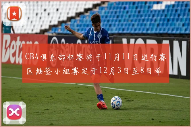 CBA俱乐部杯赛将于11月11日进行赛区抽签小组赛定于12月3日至8日举行
