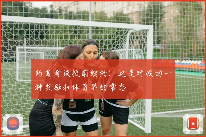 约基奇谈提前续约：这是对我的一种奖励和体育界的常态
