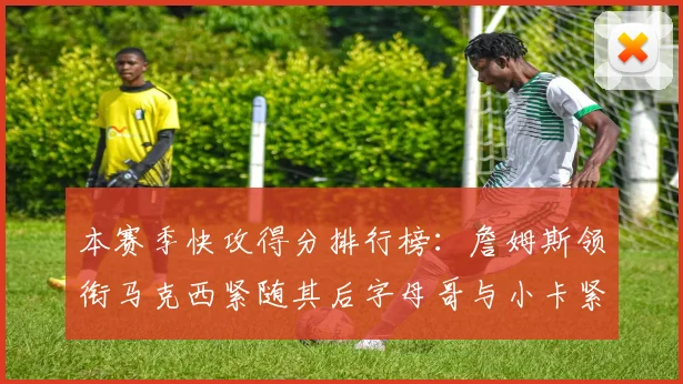 本赛季快攻得分排行榜：詹姆斯领衔马克西紧随其后字母哥与小卡紧追不舍