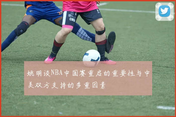 姚明谈NBA中国赛重启的重要性与中美双方支持的多重因素