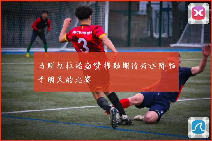 马斯切拉诺盛赞穆勒期待好运降临于明天的比赛