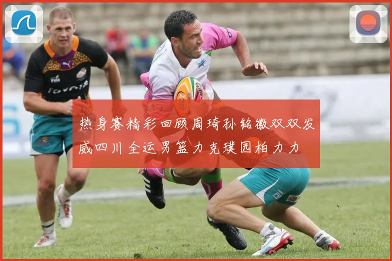 热身赛精彩回顾周琦孙铭徽双双发威四川全运男篮力克璞园柏力力