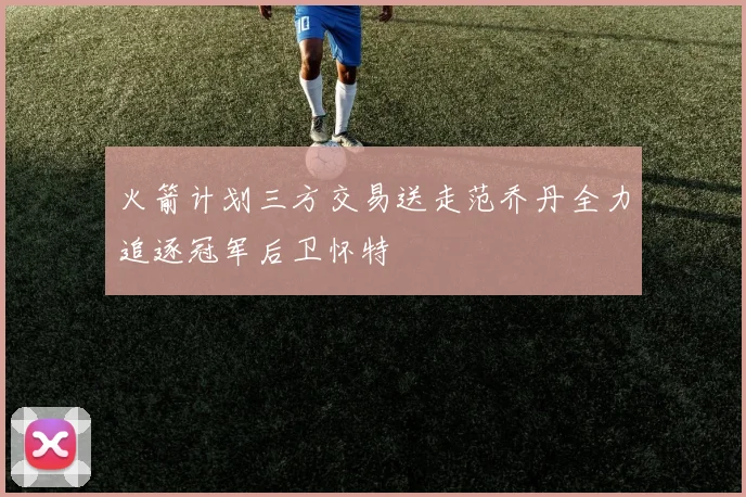 火箭计划三方交易送走范乔丹全力追逐冠军后卫怀特
