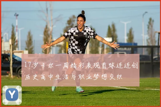 17岁卡尔一周精彩表现首球连连创历史高中生活与职业梦想交织