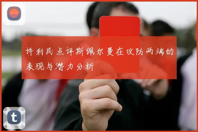 许利民点评斯佩尔曼在攻防两端的表现与潜力分析