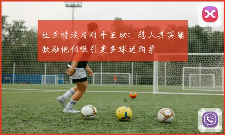 杜兰特谈与对手互动：怼人其实能激励他们吸引更多球迷购票