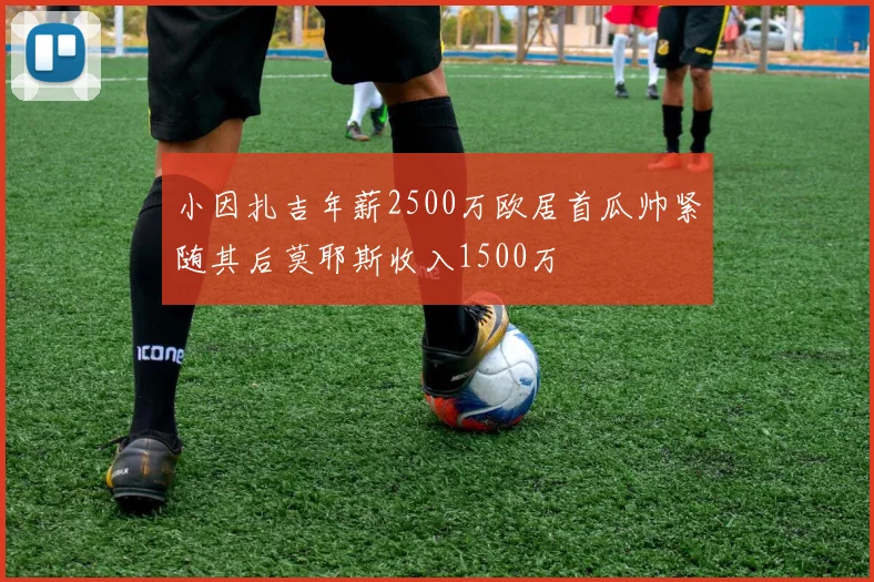 小因扎吉年薪2500万欧居首瓜帅紧随其后莫耶斯收入1500万