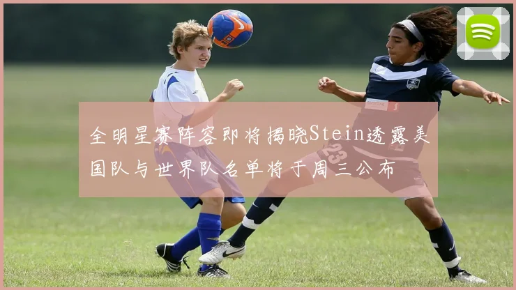 全明星赛阵容即将揭晓Stein透露美国队与世界队名单将于周三公布