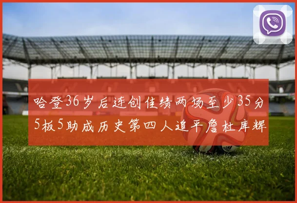 哈登36岁后连创佳绩两场至少35分5板5助成历史第四人追平詹杜库辉煌