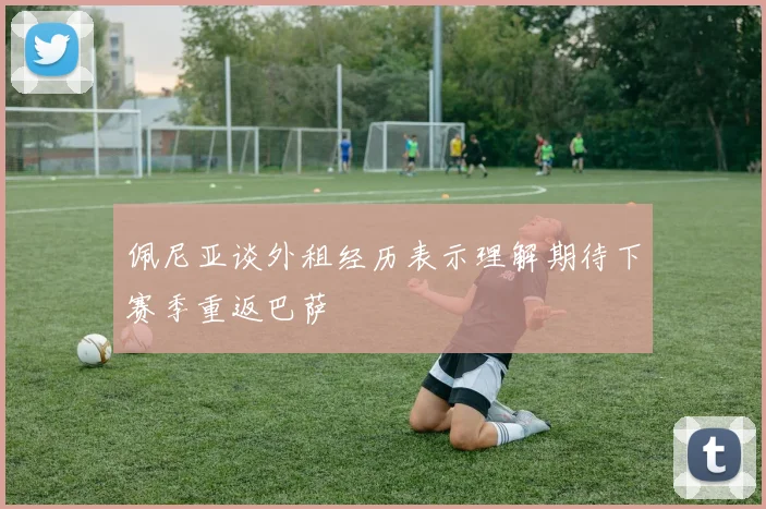 佩尼亚谈外租经历表示理解期待下赛季重返巴萨