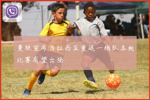 曼联宣布马拉西亚重返一线队本轮比赛有望出场