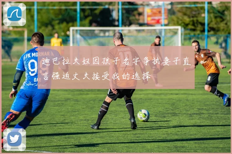 迪巴拉夫妇因孩子名字争执妻子直言强迫丈夫接受我的选择