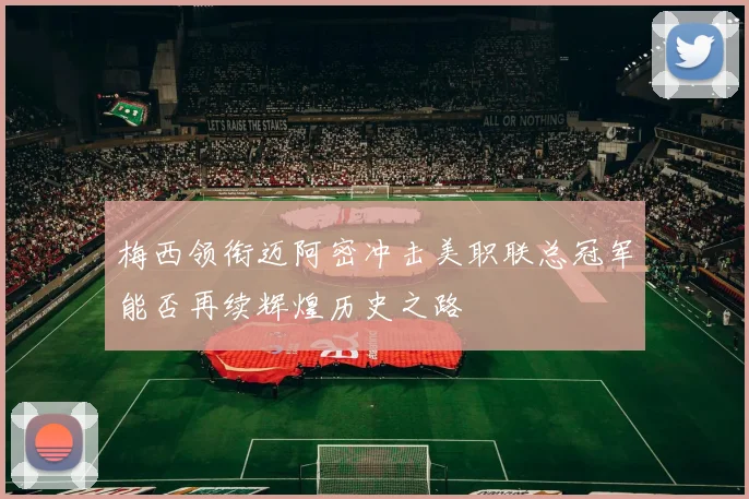 梅西领衔迈阿密冲击美职联总冠军能否再续辉煌历史之路