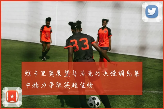 维卡里奥展望与马竞对决强调先集中精力争取英超佳绩