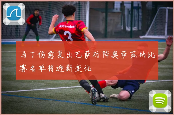 马丁伤愈复出巴萨对阵奥萨苏纳比赛名单将迎新变化