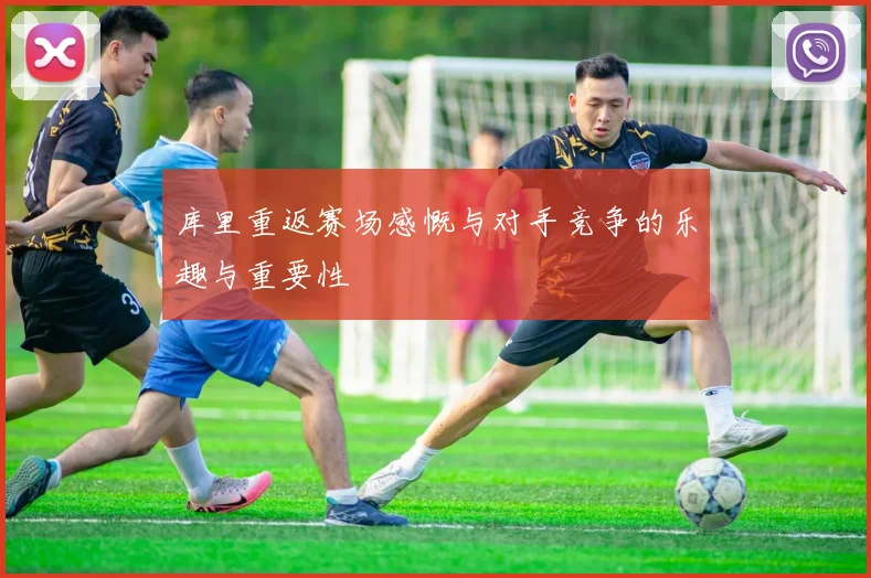 库里重返赛场感慨与对手竞争的乐趣与重要性