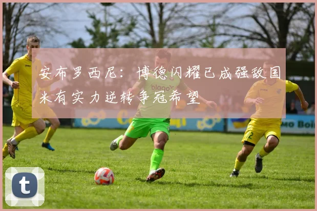 安布罗西尼：博德闪耀已成强敌国米有实力逆转争冠希望