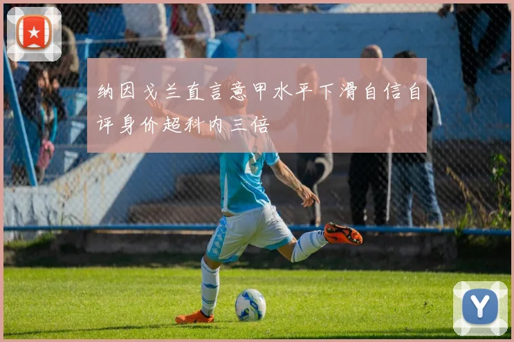 纳因戈兰直言意甲水平下滑自信自评身价超科内三倍